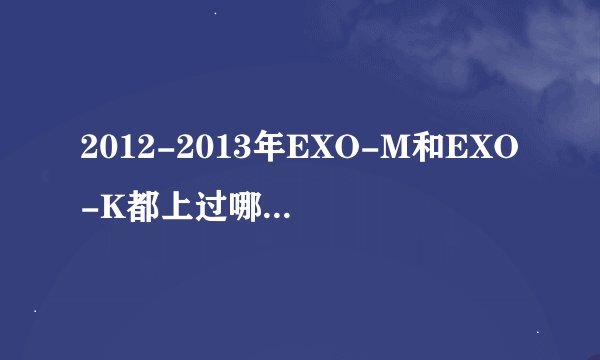 2012-2013年EXO-M和EXO-K都上过哪些节目或者颁奖典礼、签名会之类的
