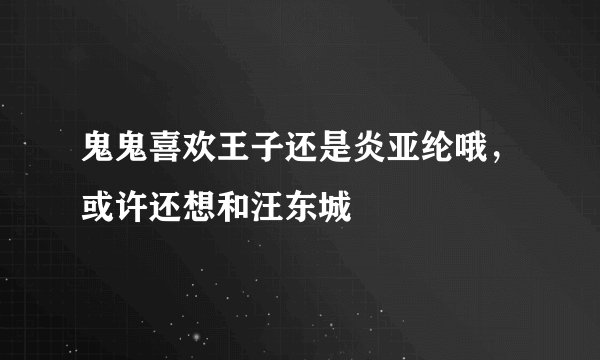 鬼鬼喜欢王子还是炎亚纶哦，或许还想和汪东城