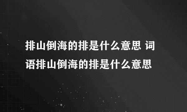 排山倒海的排是什么意思 词语排山倒海的排是什么意思