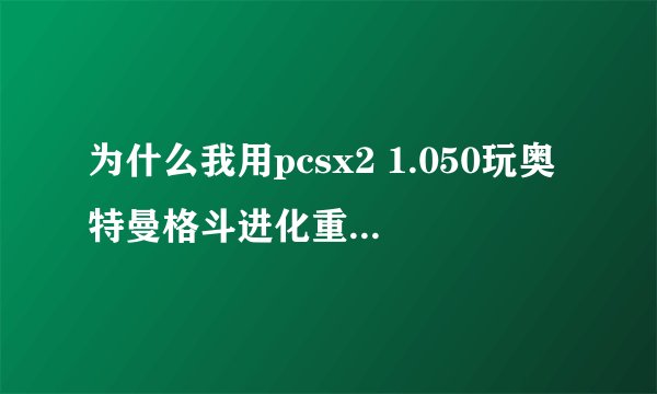 为什么我用pcsx2 1.050玩奥特曼格斗进化重生，动作很流畅，就是画面太模糊。该怎么配置?