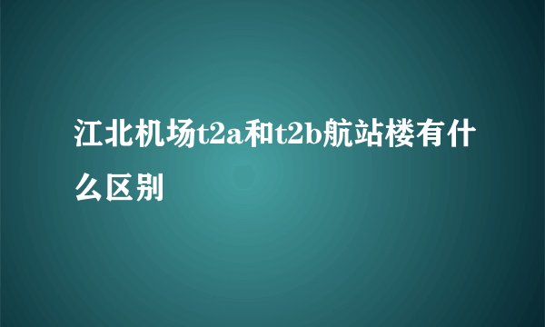 江北机场t2a和t2b航站楼有什么区别