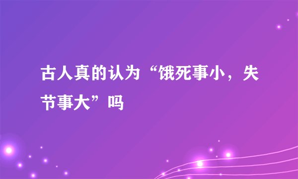 古人真的认为“饿死事小，失节事大”吗