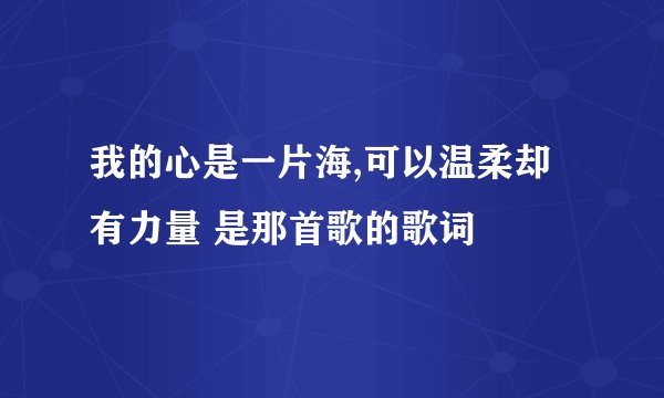 我的心是一片海,可以温柔却有力量 是那首歌的歌词