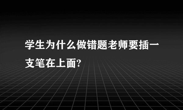 学生为什么做错题老师要插一支笔在上面?