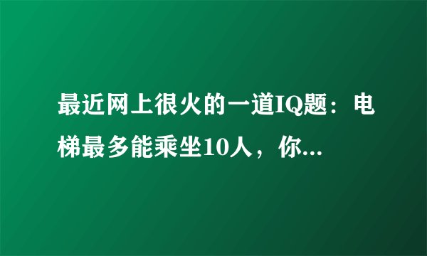 最近网上很火的一道IQ题：电梯最多能乘坐10人，你正好是第10个，走进电梯后却超重了，你只好走出电
