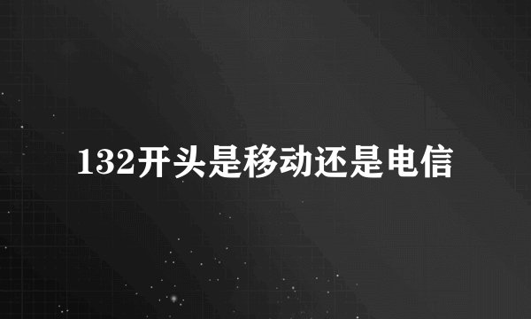132开头是移动还是电信