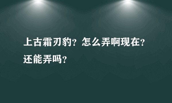 上古霜刃豹？怎么弄啊现在？还能弄吗？