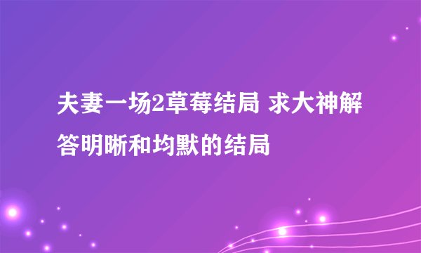 夫妻一场2草莓结局 求大神解答明晰和均默的结局