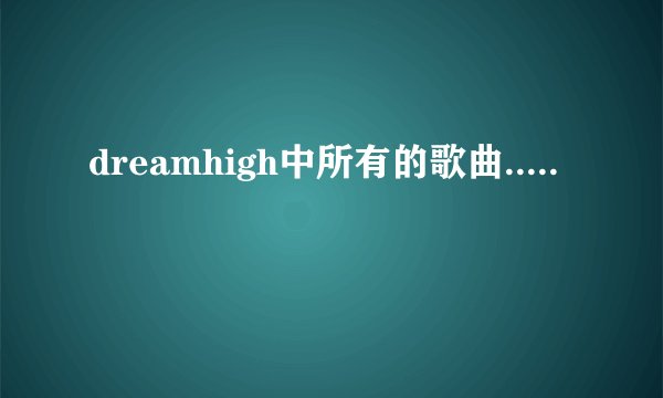 dreamhigh中所有的歌曲.....