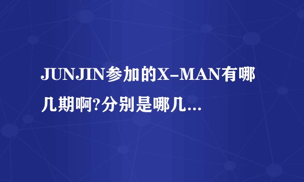 JUNJIN参加的X-MAN有哪几期啊?分别是哪几期当X-MAN的啊??