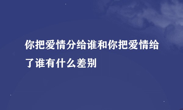 你把爱情分给谁和你把爱情给了谁有什么差别