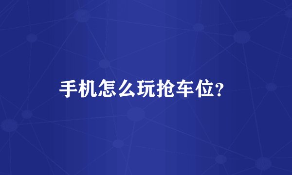 手机怎么玩抢车位？