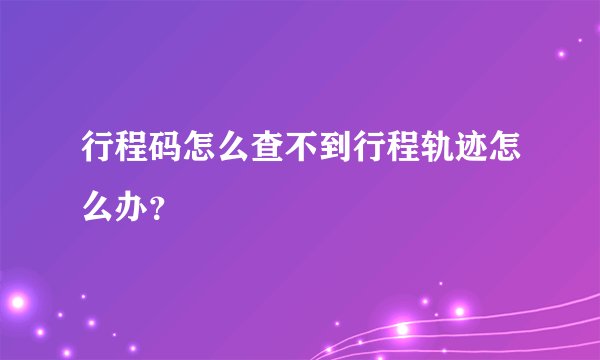 行程码怎么查不到行程轨迹怎么办？