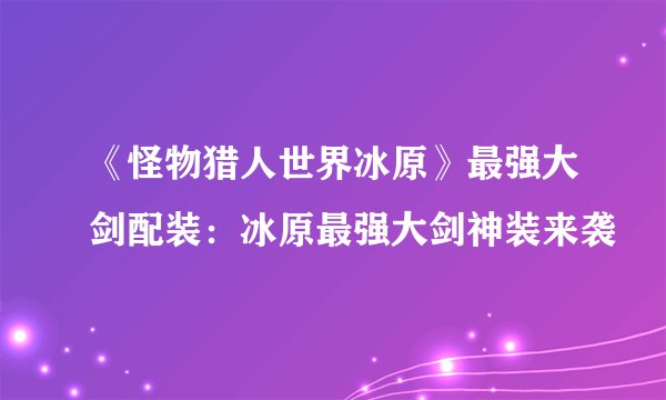 《怪物猎人世界冰原》最强大剑配装：冰原最强大剑神装来袭