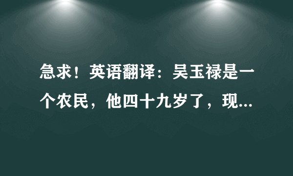 急求！英语翻译：吴玉禄是一个农民，他四十九岁了，现在居住于北京市郊。他虽然是一个普通的农民，但通...