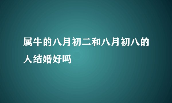属牛的八月初二和八月初八的人结婚好吗