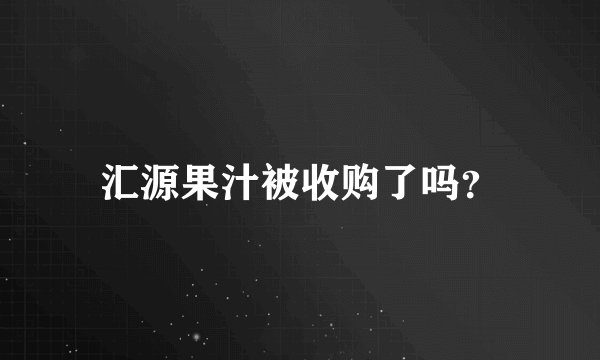 汇源果汁被收购了吗？