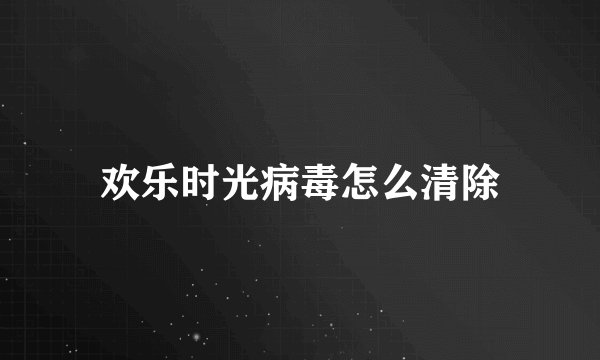 欢乐时光病毒怎么清除