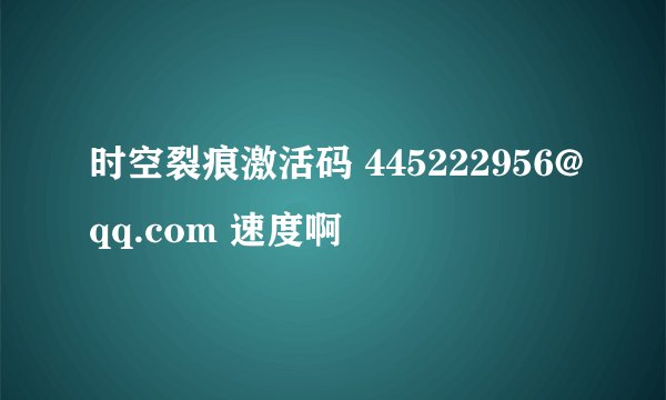 时空裂痕激活码 445222956@qq.com 速度啊