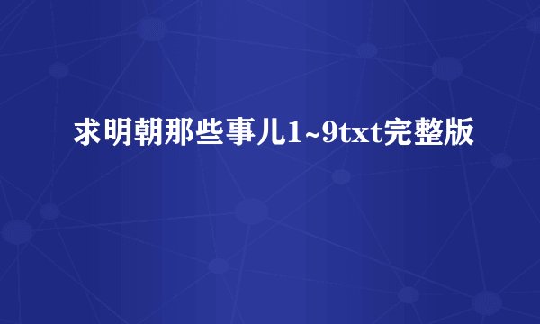 求明朝那些事儿1~9txt完整版
