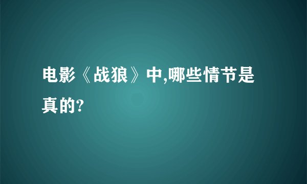 电影《战狼》中,哪些情节是真的?