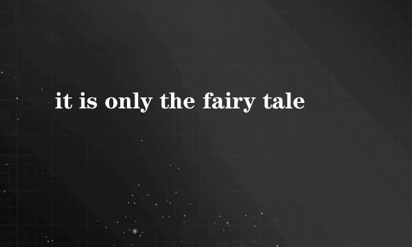 it is only the fairy tale