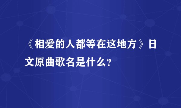 《相爱的人都等在这地方》日文原曲歌名是什么？