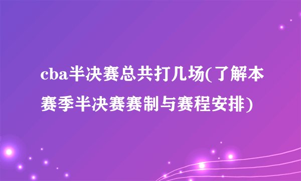 cba半决赛总共打几场(了解本赛季半决赛赛制与赛程安排)