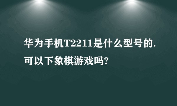 华为手机T2211是什么型号的.可以下象棋游戏吗?