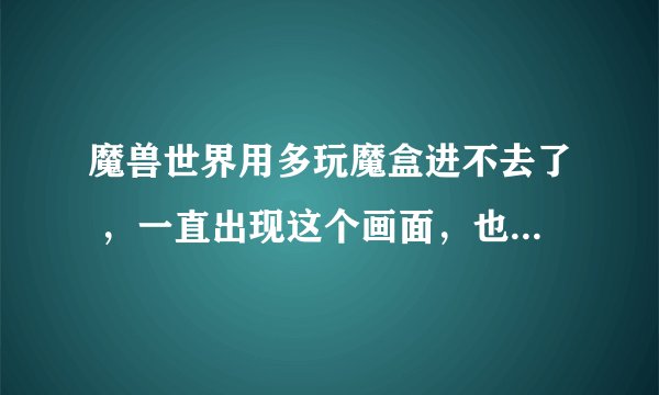 魔兽世界用多玩魔盒进不去了 ，一直出现这个画面，也不显示服务器啊，怎么办呢。