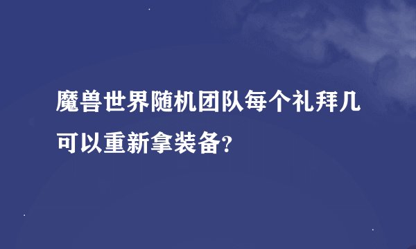 魔兽世界随机团队每个礼拜几可以重新拿装备？