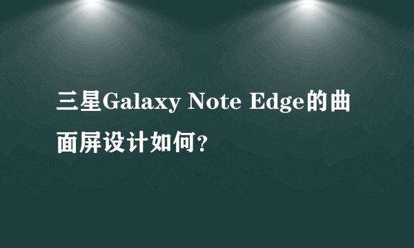 三星Galaxy Note Edge的曲面屏设计如何？