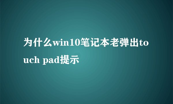 为什么win10笔记本老弹出touch pad提示