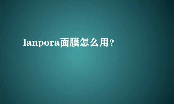 lanpora面膜怎么用？