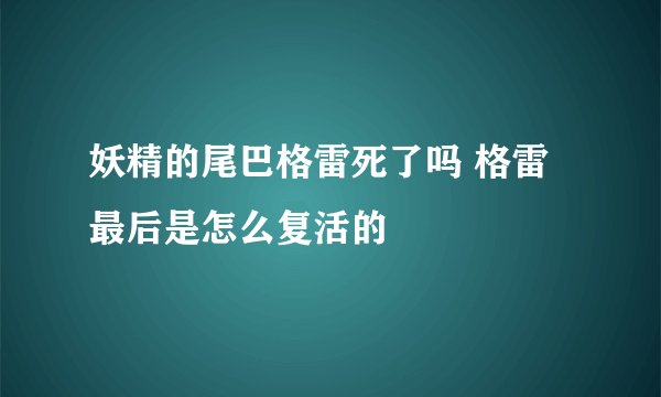 妖精的尾巴格雷死了吗 格雷最后是怎么复活的