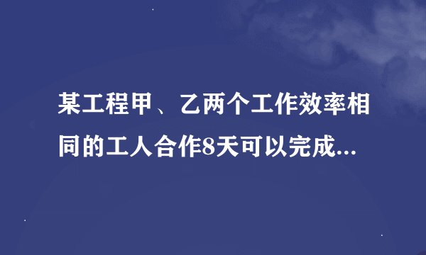 某工程甲、乙两个工作效率相同的工人合作8天可以完成任务，如果两个人分工合作，则完成时间是原来的一