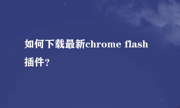 如何下载最新chrome flash插件？