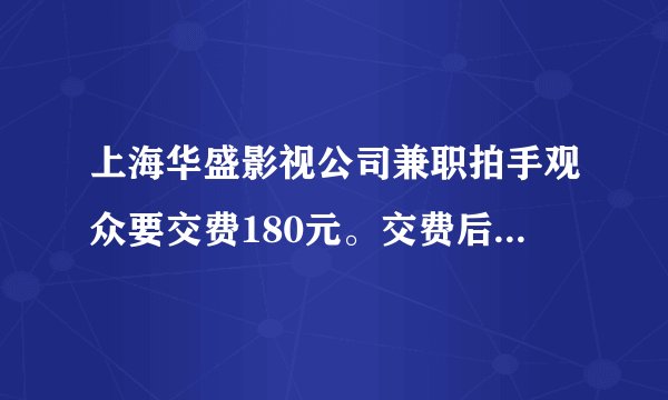 上海华盛影视公司兼职拍手观众要交费180元。交费后是否能有承诺的50/小时日结工资活动。找有经历者回答。