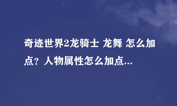 奇迹世界2龙骑士 龙舞 怎么加点？人物属性怎么加点？我是新手，跪求~~