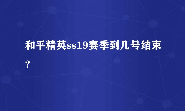 和平精英ss19赛季到几号结束？