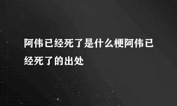 阿伟已经死了是什么梗阿伟已经死了的出处