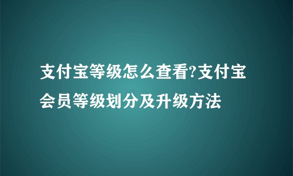 支付宝等级怎么查看?支付宝会员等级划分及升级方法