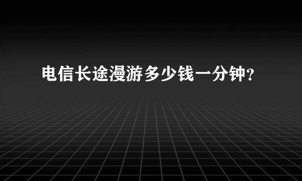 电信长途漫游多少钱一分钟？