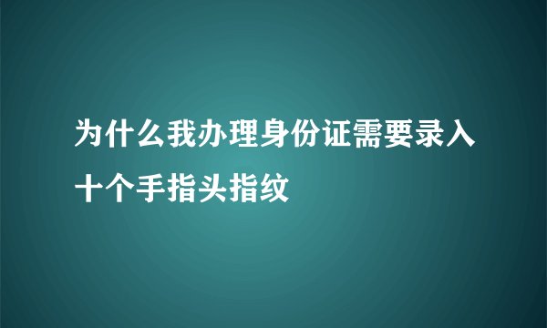 为什么我办理身份证需要录入十个手指头指纹