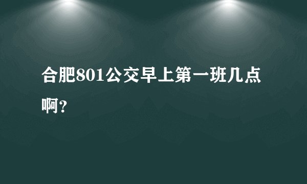 合肥801公交早上第一班几点啊？
