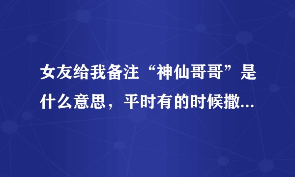 女友给我备注“神仙哥哥”是什么意思，平时有的时候撒娇也会叫哥哥，但是没叫过我神仙？