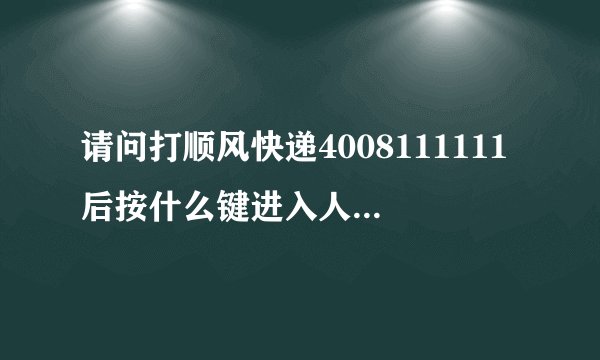 请问打顺风快递4008111111后按什么键进入人工服务啊