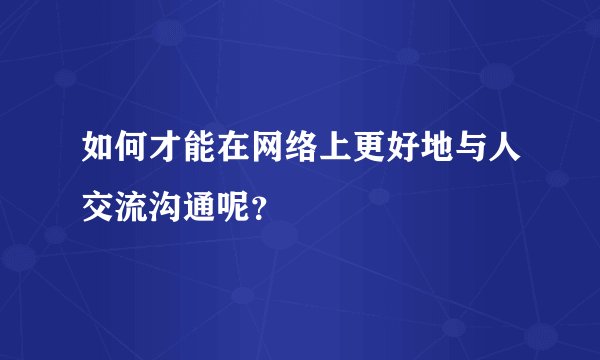 如何才能在网络上更好地与人交流沟通呢？