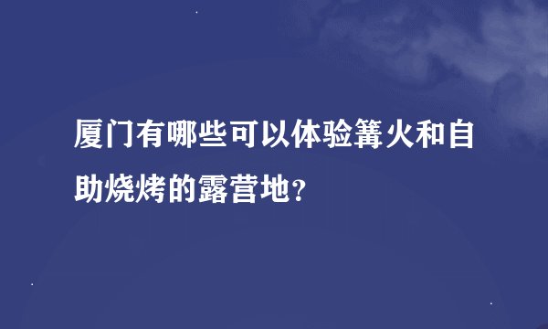 厦门有哪些可以体验篝火和自助烧烤的露营地？