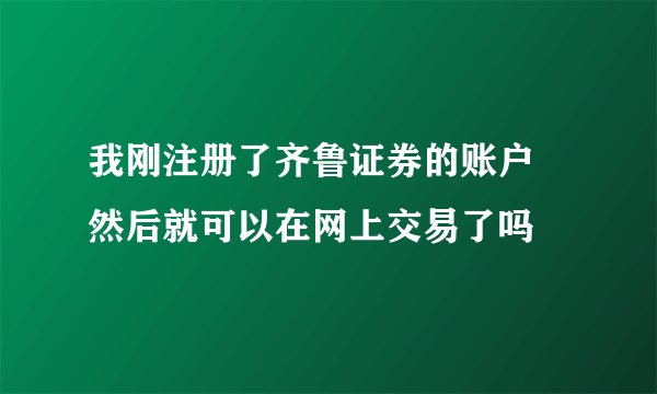 我刚注册了齐鲁证券的账户 然后就可以在网上交易了吗